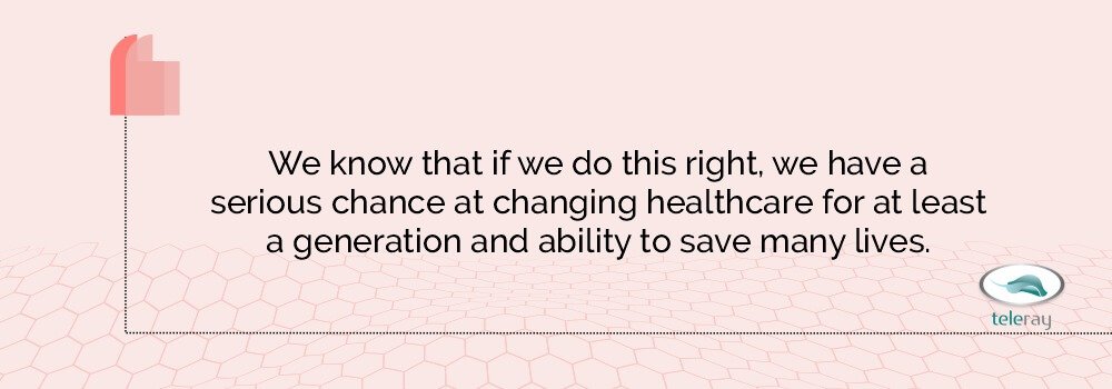 Quote - We know that if we do this right, we have a serious chance at changing healthcare for at least a generation and ability to save many lives. TeleRay Quote