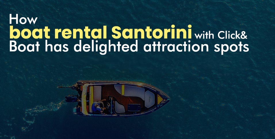 How boat rental Santorini with Click&Boat has delighted attraction spots