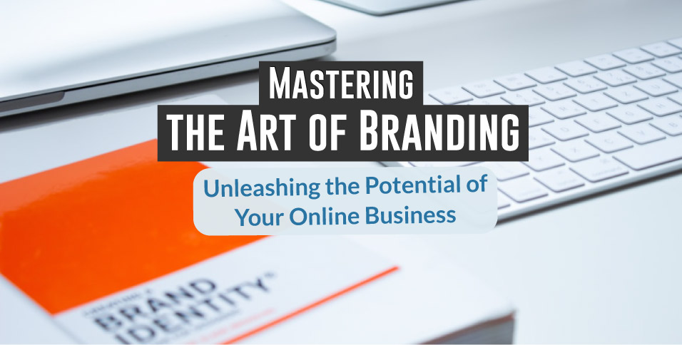 Mastering the Art of Branding: Unleashing the Potential of Your Online Business