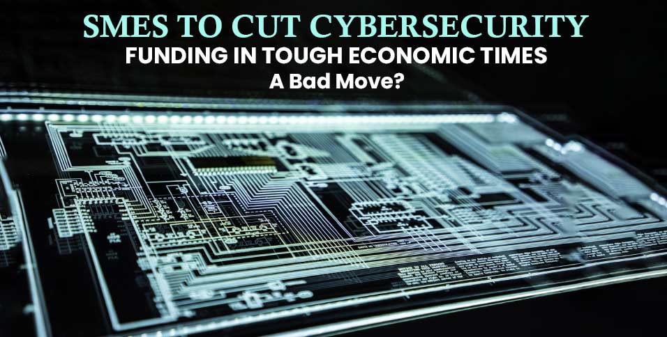 SMEs-to-Cut-Cybersecurity-Funding-in-Tough-Economic-Times-–-A-Bad-Move_