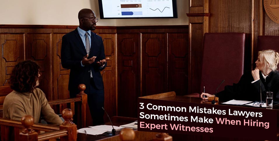 3 Errors Lawyers Sometimes Make When Hiring Expert Witnesses