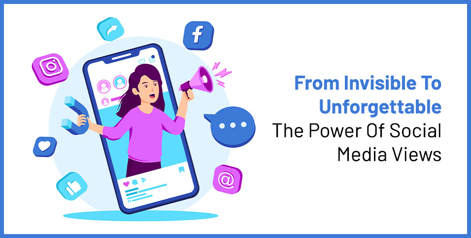 From Invisible To Unforgettable: The Power Of Social Media Views