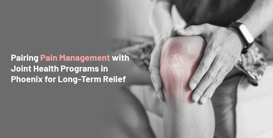 Pairing Pain Management with Joint Health Programs in Phoenix for Long-Term Relief