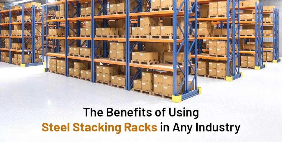 The Benefits of Using Steel Stacking Racks in Any Industry