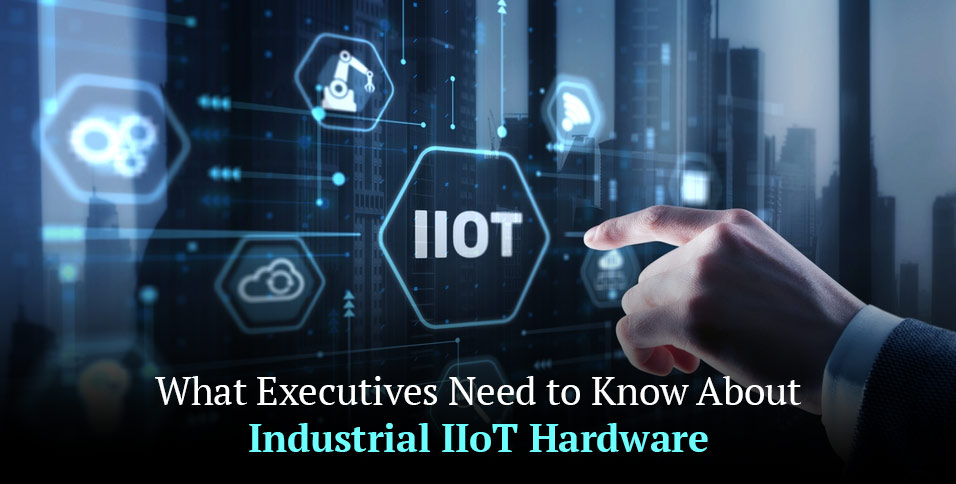 What Executives Need to Know About Industrial IIoT Hardware