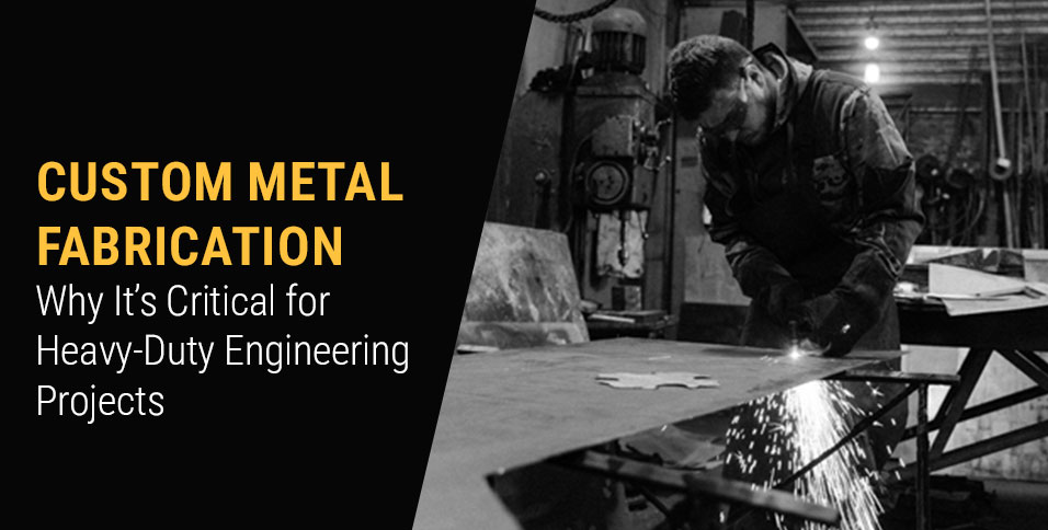 Custom Metal Fabrication: Why It’s Critical for Heavy-Duty Engineering Projects