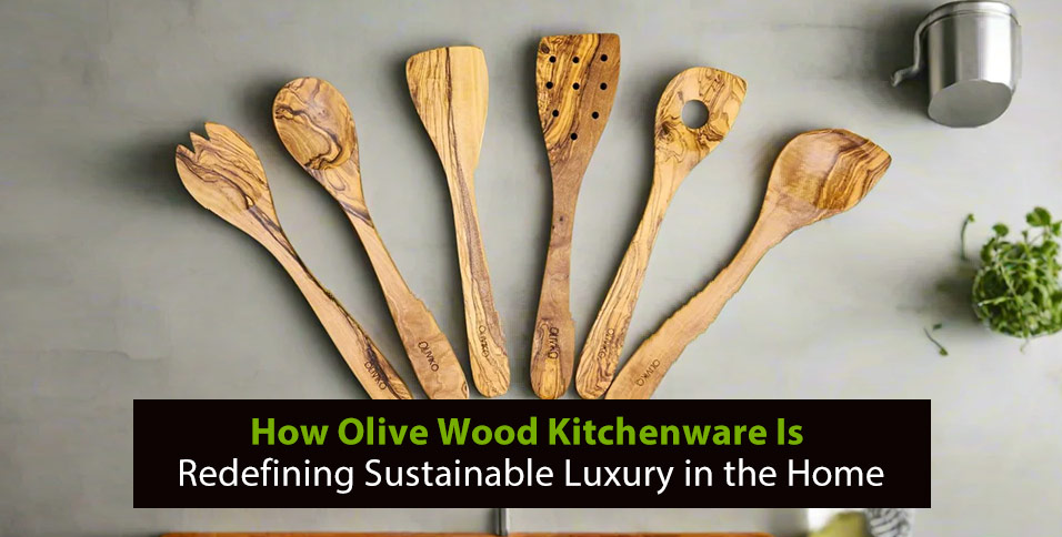 How Olive Wood Kitchenware Is Redefining Sustainable Luxury in the Home