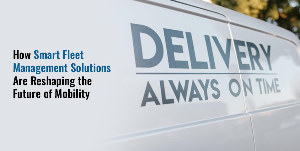 How Smart Fleet Management Solutions Are Reshaping the Future of Mobility