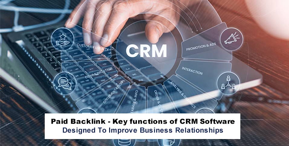 Paid Backlink - Key functions of CRM Software Designed To Improve Business Relationships