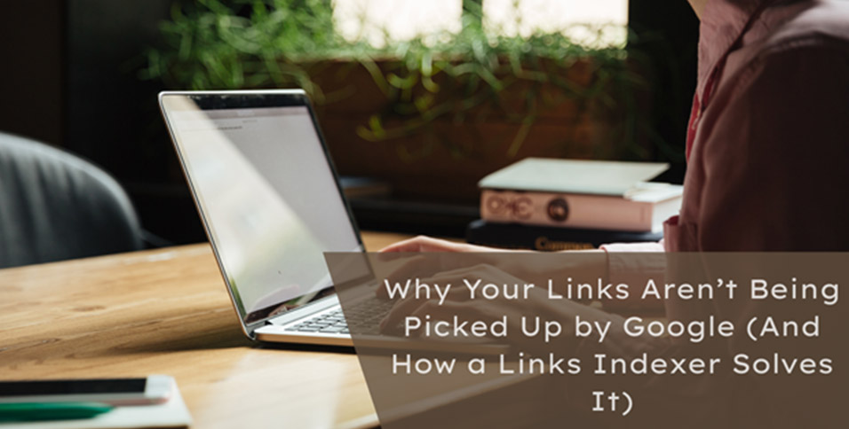 Why Your Links Aren’t Being Picked Up by Google (And How a Links Indexer Solves It)