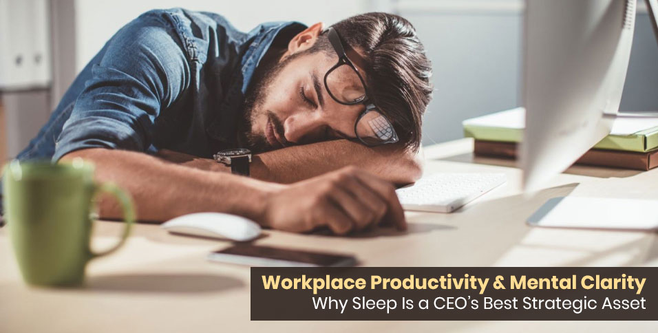 Workplace Productivity & Mental Clarity: Why Sleep Is a CEO’s Best Strategic Asset