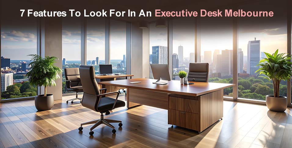 7 Features To Look For In An Executive Desk Melbourne
