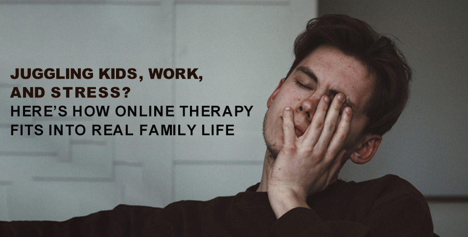 Juggling Kids, Work, and Stress? Here’s How Online Therapy Fits Into Real Family Life