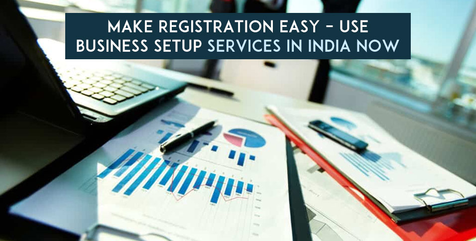 Make Registration Easy – Use Business Setup Services in India Now