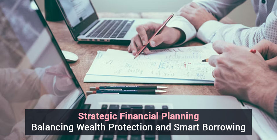 Strategic Financial Planning: Balancing Wealth Protection and Smart Borrowing