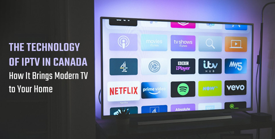 The Technology of IPTV in Canada: How It Brings Modern TV to Your Home
