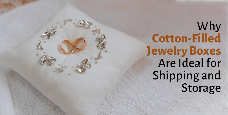 Why Cotton-Filled Jewelry Boxes Are Ideal for Shipping and Storage