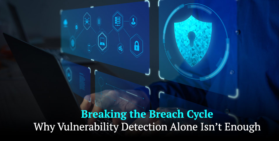 Breaking the Breach Cycle: Why Vulnerability Detection Alone Isn’t Enough