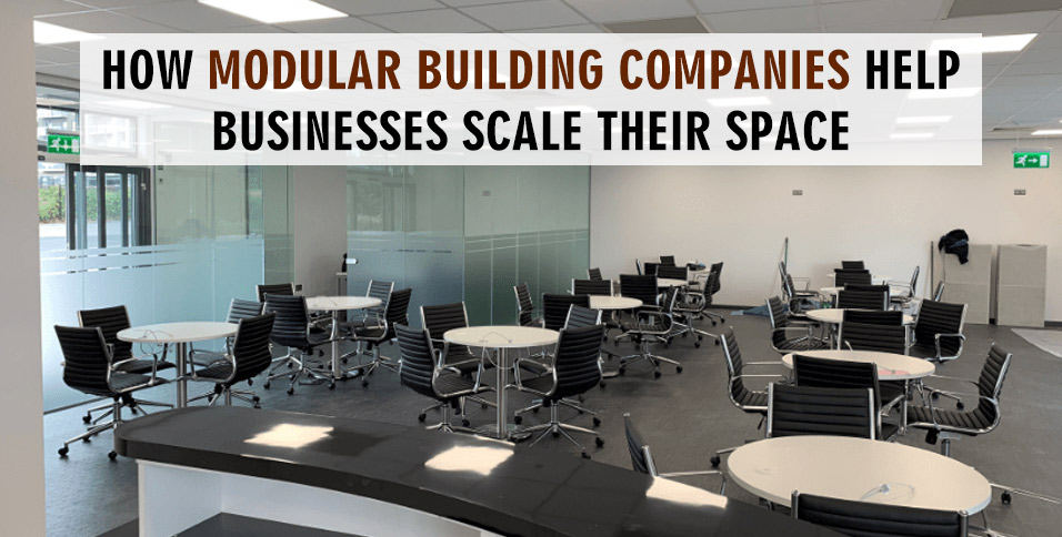 HOW MODULAR BUILDING COMPANIES HELP BUSINESSES SCALE THEIR SPACE
