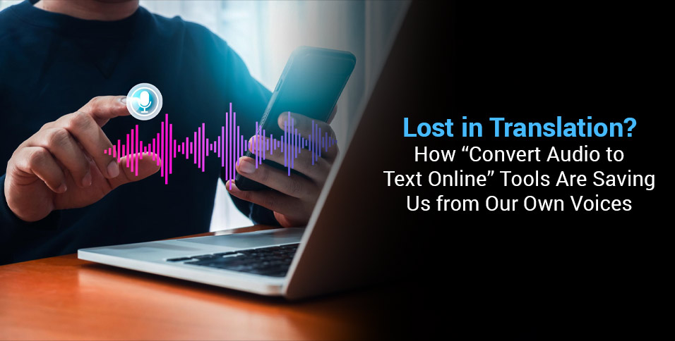 Lost in Translation? How “Convert Audio to Text Online” Tools Are Saving Us from Our Own Voices