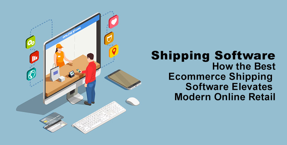Shipping Software: How the Best Ecommerce Shipping Software Elevates Modern Online Retail