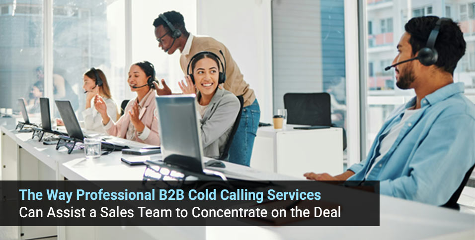 The Way Professional B2B Cold Calling Services Can Assist a Sales Team to Concentrate on the Deal