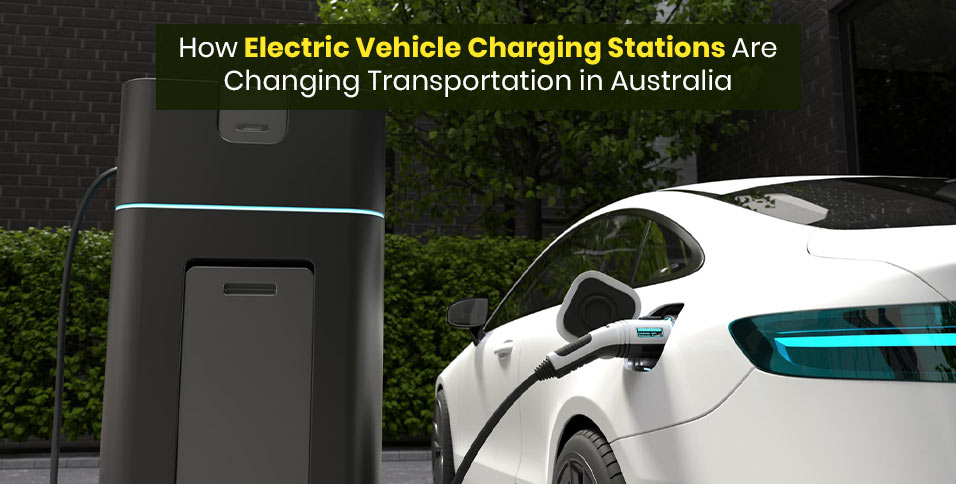 How Electric Vehicle Charging Stations Are Changing Transportation in Australia