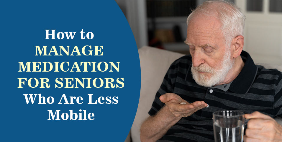 How to Manage Medication for Seniors Who Are Less Mobile