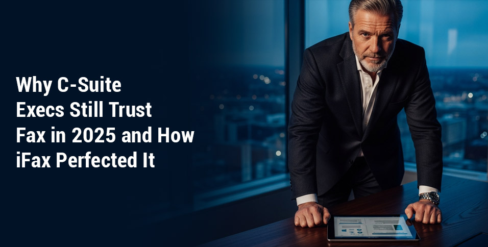 Why C-Suite Execs Still Trust Fax in 2025 and How iFax Perfected It