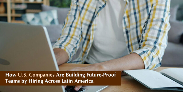 How U.S. Companies Are Building Future-Proof Teams by Hiring Across Latin America