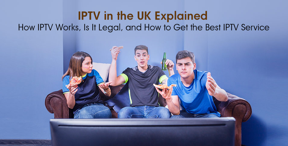 IPTV in the UK Explained: How IPTV Works, Is It Legal, and How to Get the Best IPTV Service