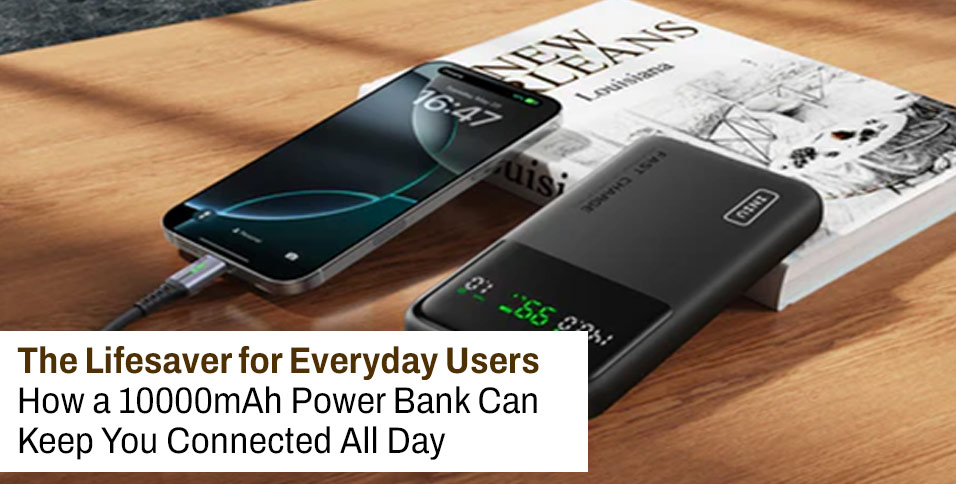 The Lifesaver for Everyday Users: How a 10000mAh Power Bank Can Keep You Connected All Day