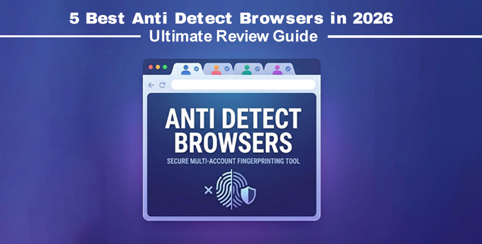 5 Best Anti Detect Browsers in 2026: Ultimate Review Guide
