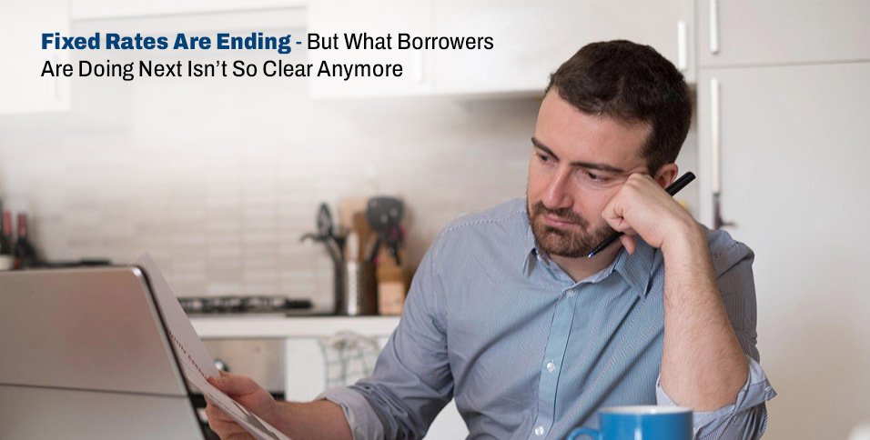 Fixed Rates Are Ending - But What Borrowers Are Doing Next Isn’t So Clear Anymore