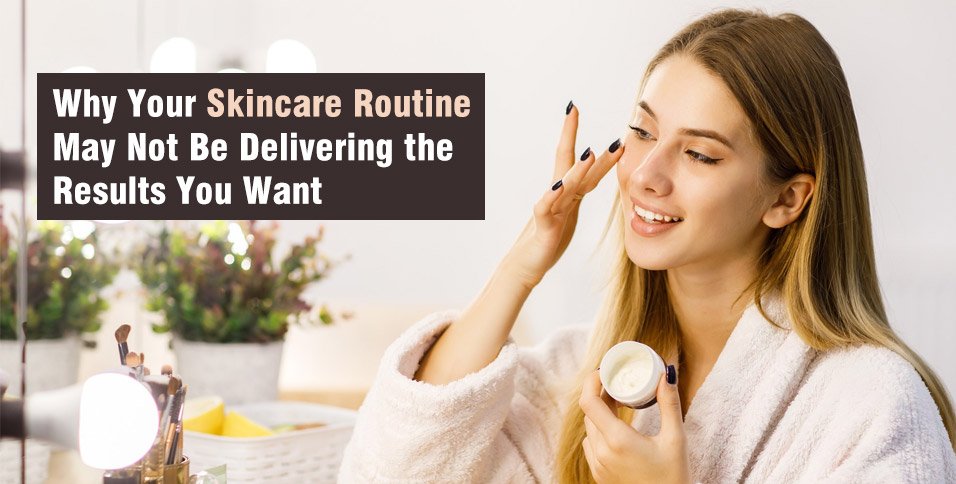 Why Your Skincare Routine May Not Be Delivering the Results You Want