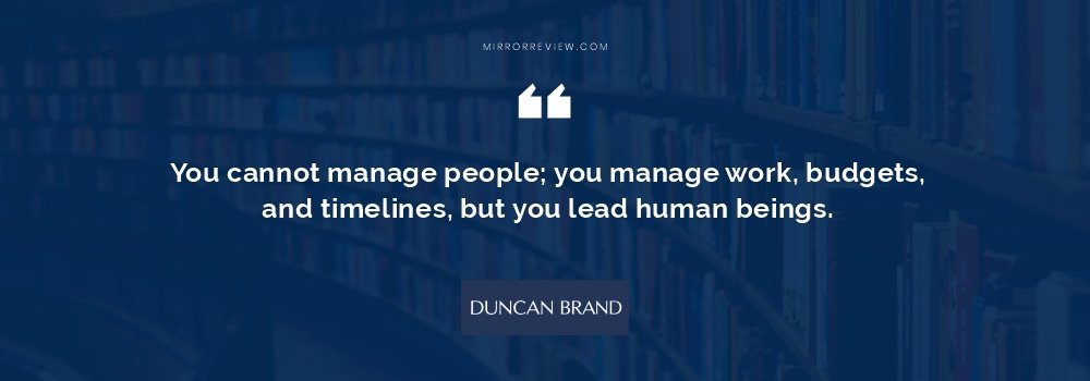 You cannot manage people; you manage work, budgets, and timelines, but you lead human beings.