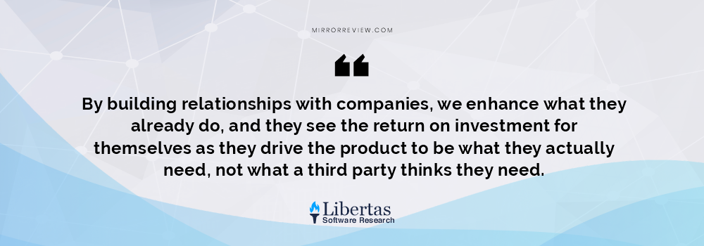 “By building relationships with companies, we enhance what they already do, and they see the return on investment for themselves as they drive the product to be what they actually need, not what a third party thinks they need.”